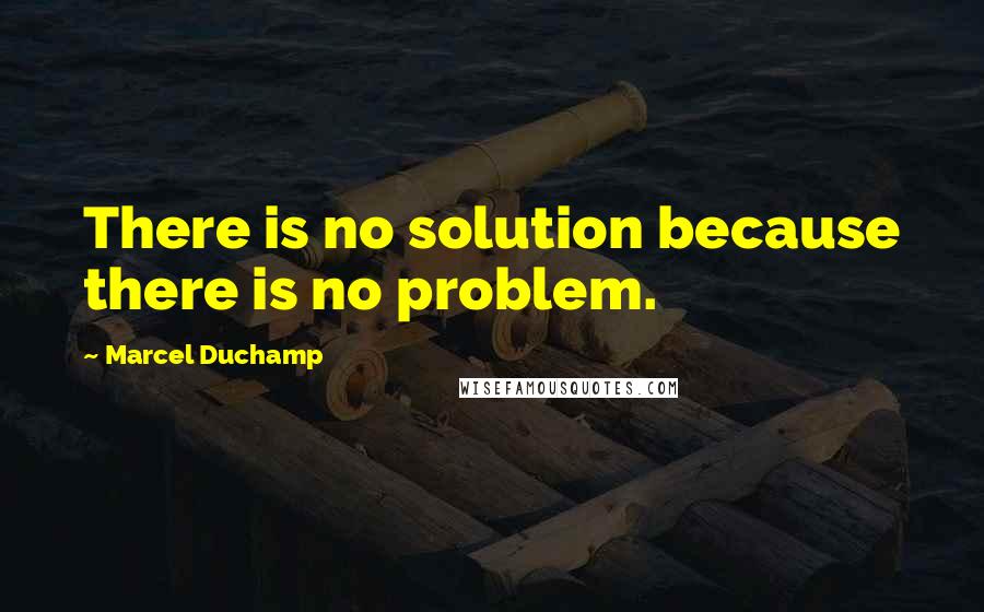 Marcel Duchamp Quotes: There is no solution because there is no problem.