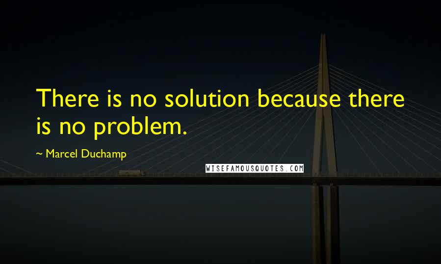 Marcel Duchamp Quotes: There is no solution because there is no problem.