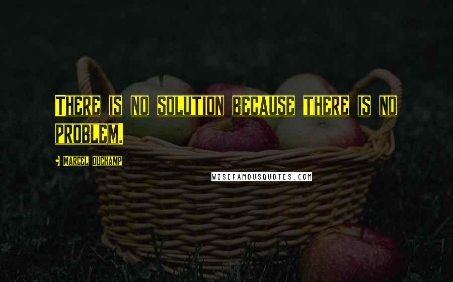 Marcel Duchamp Quotes: There is no solution because there is no problem.