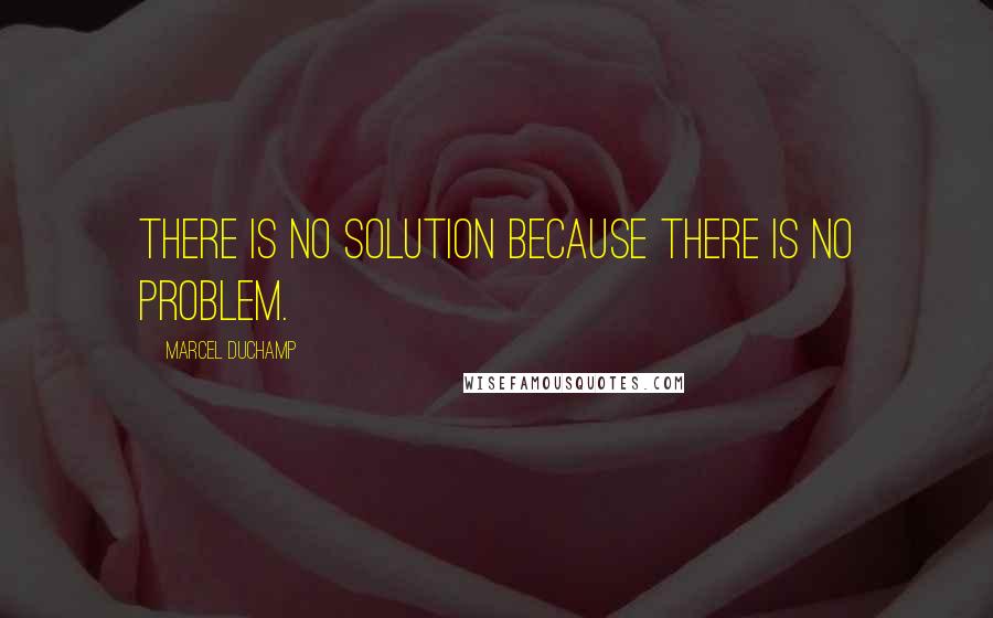 Marcel Duchamp Quotes: There is no solution because there is no problem.