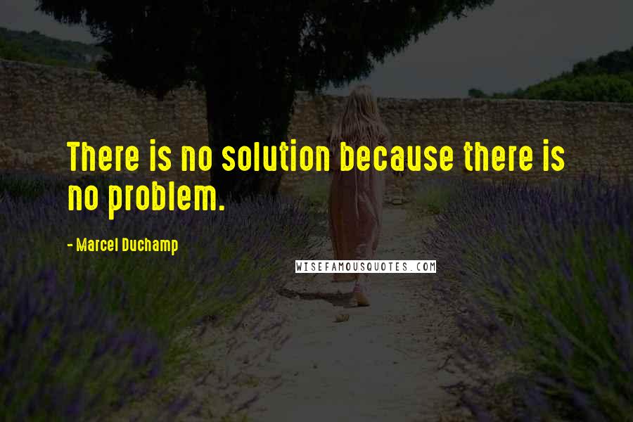 Marcel Duchamp Quotes: There is no solution because there is no problem.