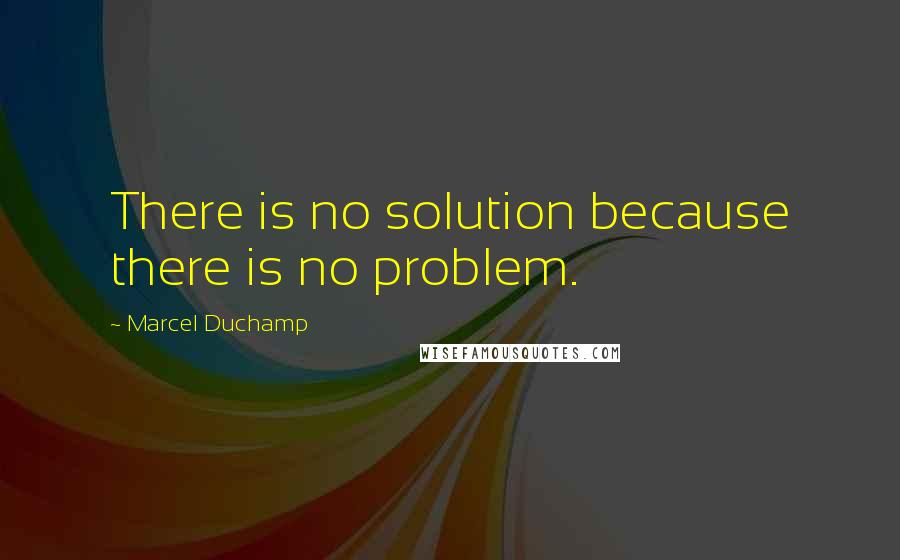 Marcel Duchamp Quotes: There is no solution because there is no problem.