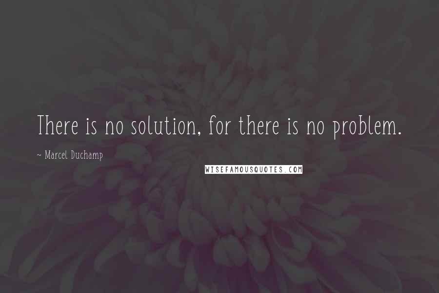 Marcel Duchamp Quotes: There is no solution, for there is no problem.