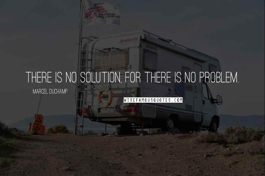 Marcel Duchamp Quotes: There is no solution, for there is no problem.