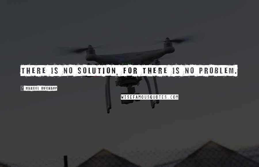 Marcel Duchamp Quotes: There is no solution, for there is no problem.