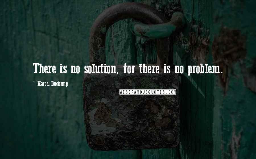 Marcel Duchamp Quotes: There is no solution, for there is no problem.