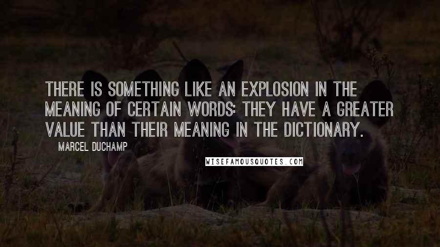 Marcel Duchamp Quotes: There is something like an explosion in the meaning of certain words: they have a greater value than their meaning in the dictionary.