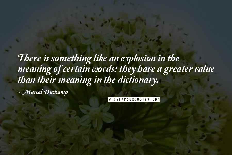 Marcel Duchamp Quotes: There is something like an explosion in the meaning of certain words: they have a greater value than their meaning in the dictionary.