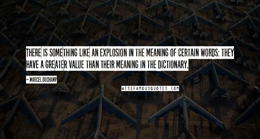 Marcel Duchamp Quotes: There is something like an explosion in the meaning of certain words: they have a greater value than their meaning in the dictionary.