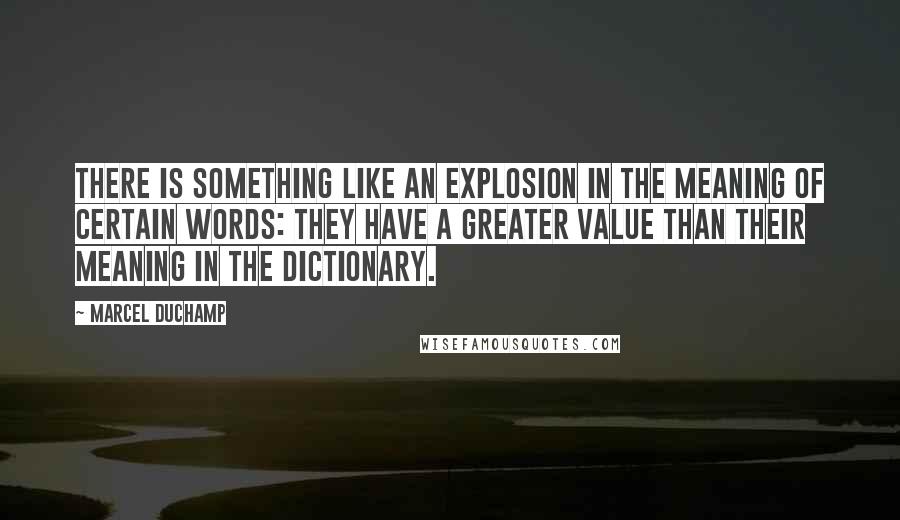 Marcel Duchamp Quotes: There is something like an explosion in the meaning of certain words: they have a greater value than their meaning in the dictionary.