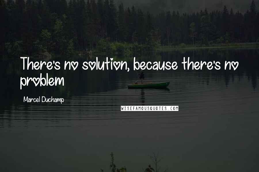 Marcel Duchamp Quotes: There's no solution, because there's no problem