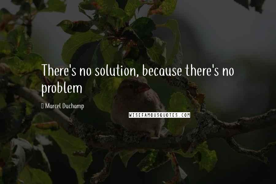 Marcel Duchamp Quotes: There's no solution, because there's no problem