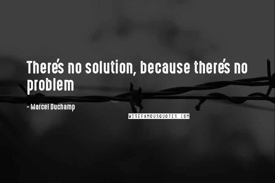 Marcel Duchamp Quotes: There's no solution, because there's no problem