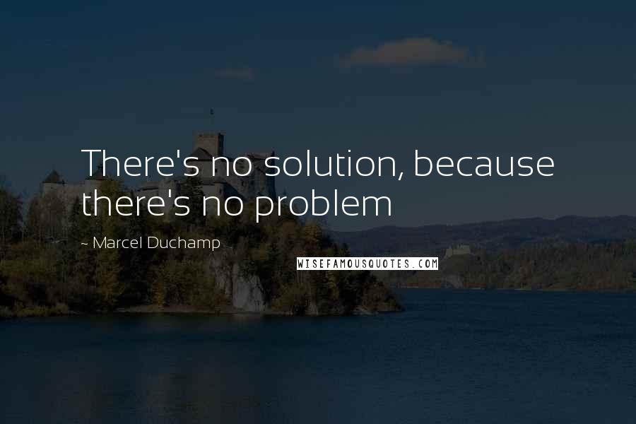 Marcel Duchamp Quotes: There's no solution, because there's no problem