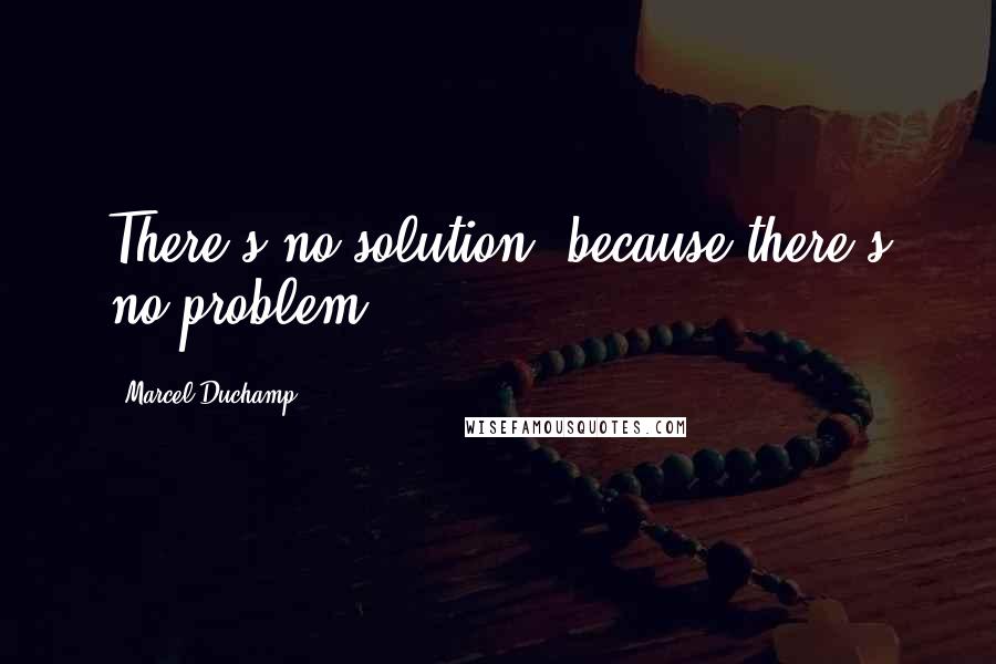 Marcel Duchamp Quotes: There's no solution, because there's no problem
