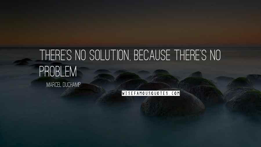 Marcel Duchamp Quotes: There's no solution, because there's no problem