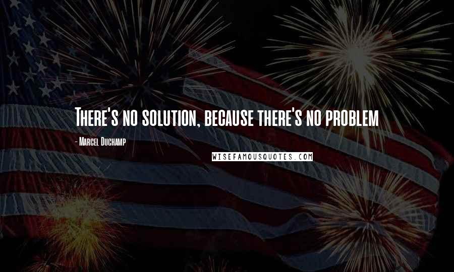 Marcel Duchamp Quotes: There's no solution, because there's no problem