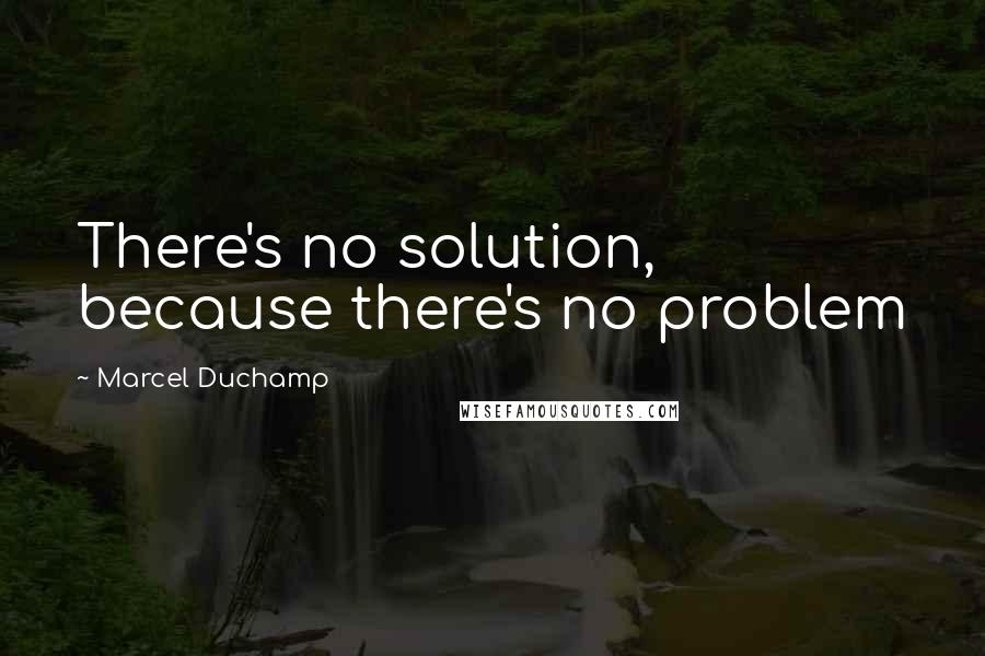 Marcel Duchamp Quotes: There's no solution, because there's no problem