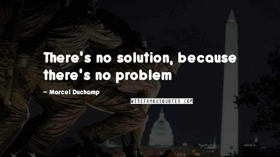 Marcel Duchamp Quotes: There's no solution, because there's no problem