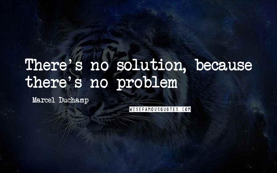 Marcel Duchamp Quotes: There's no solution, because there's no problem