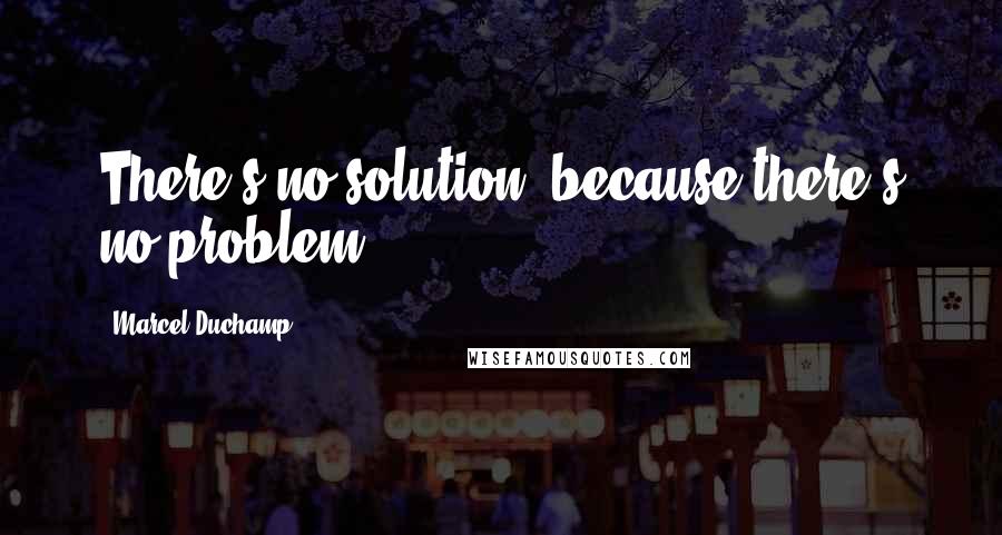 Marcel Duchamp Quotes: There's no solution, because there's no problem