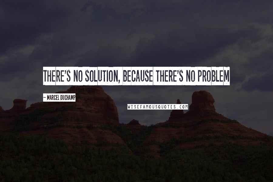 Marcel Duchamp Quotes: There's no solution, because there's no problem