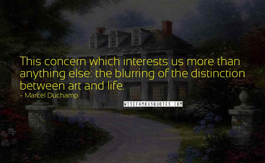 Marcel Duchamp Quotes: This concern which interests us more than anything else: the blurring of the distinction between art and life.