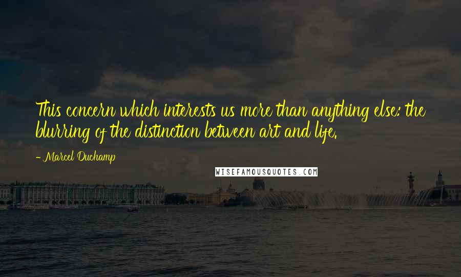 Marcel Duchamp Quotes: This concern which interests us more than anything else: the blurring of the distinction between art and life.