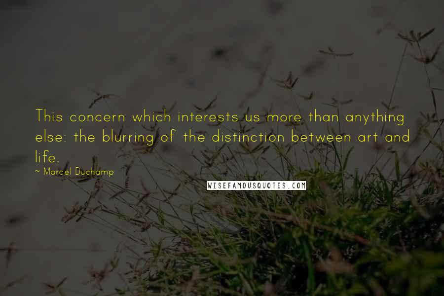 Marcel Duchamp Quotes: This concern which interests us more than anything else: the blurring of the distinction between art and life.