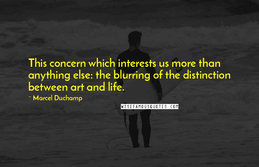 Marcel Duchamp Quotes: This concern which interests us more than anything else: the blurring of the distinction between art and life.