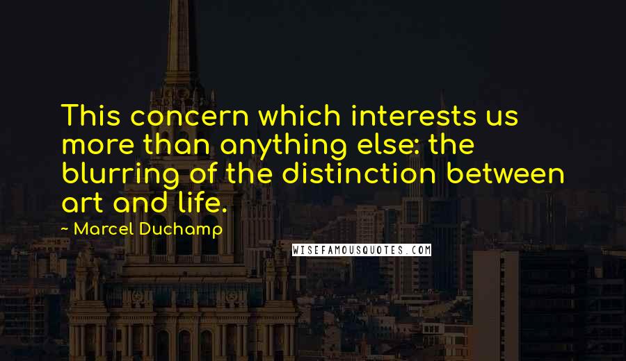 Marcel Duchamp Quotes: This concern which interests us more than anything else: the blurring of the distinction between art and life.
