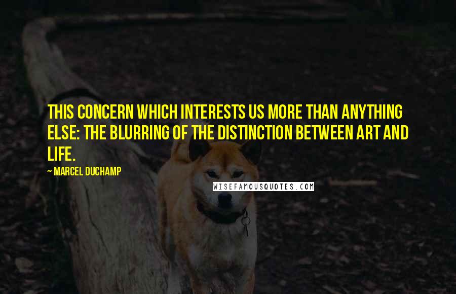 Marcel Duchamp Quotes: This concern which interests us more than anything else: the blurring of the distinction between art and life.