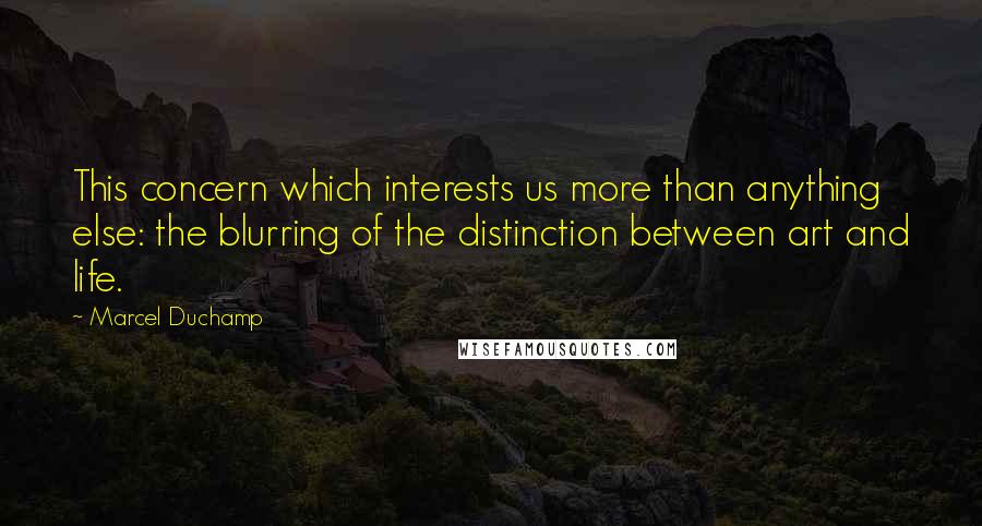 Marcel Duchamp Quotes: This concern which interests us more than anything else: the blurring of the distinction between art and life.