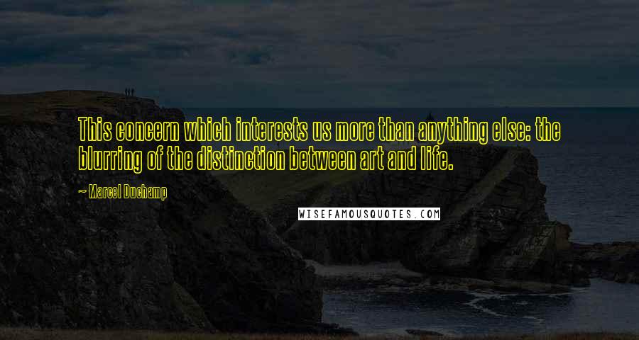 Marcel Duchamp Quotes: This concern which interests us more than anything else: the blurring of the distinction between art and life.