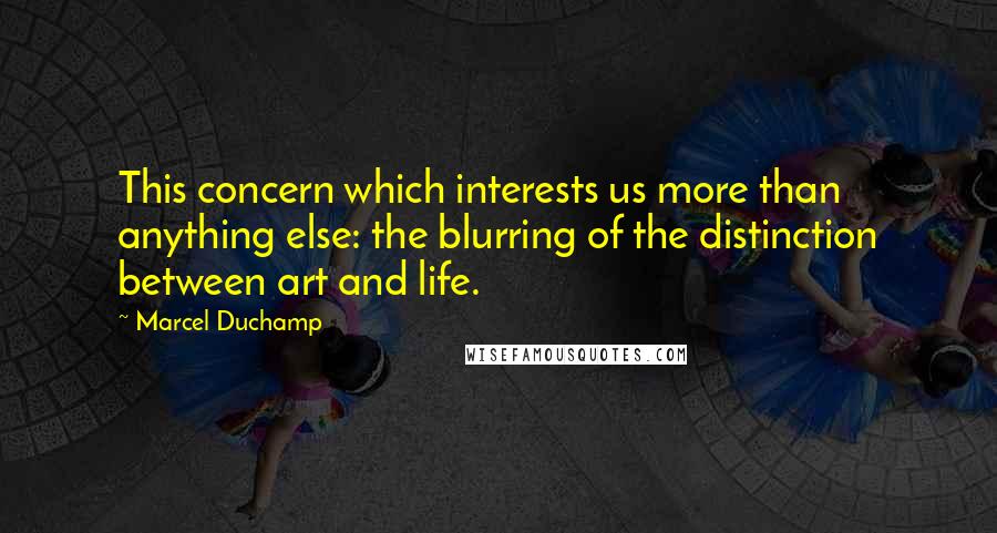 Marcel Duchamp Quotes: This concern which interests us more than anything else: the blurring of the distinction between art and life.