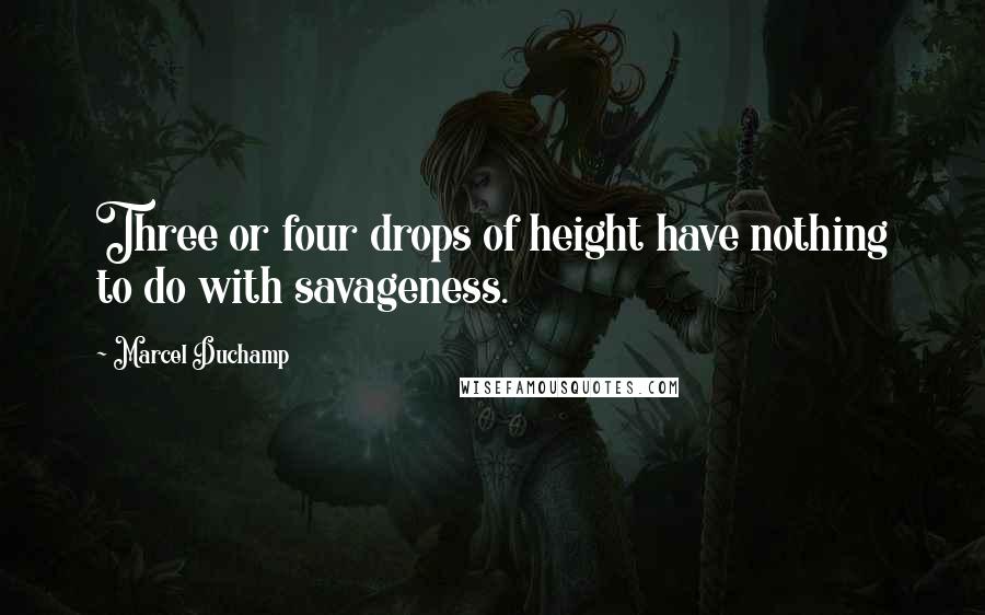 Marcel Duchamp Quotes: Three or four drops of height have nothing to do with savageness.