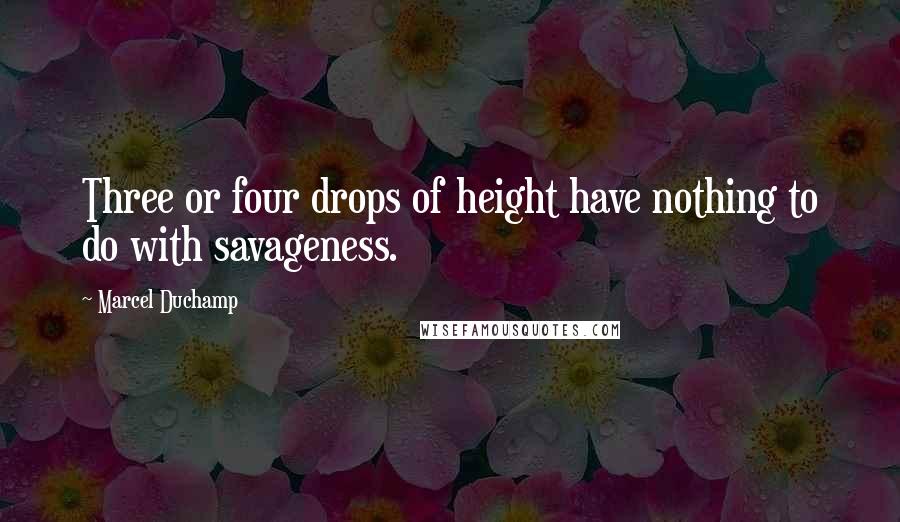 Marcel Duchamp Quotes: Three or four drops of height have nothing to do with savageness.