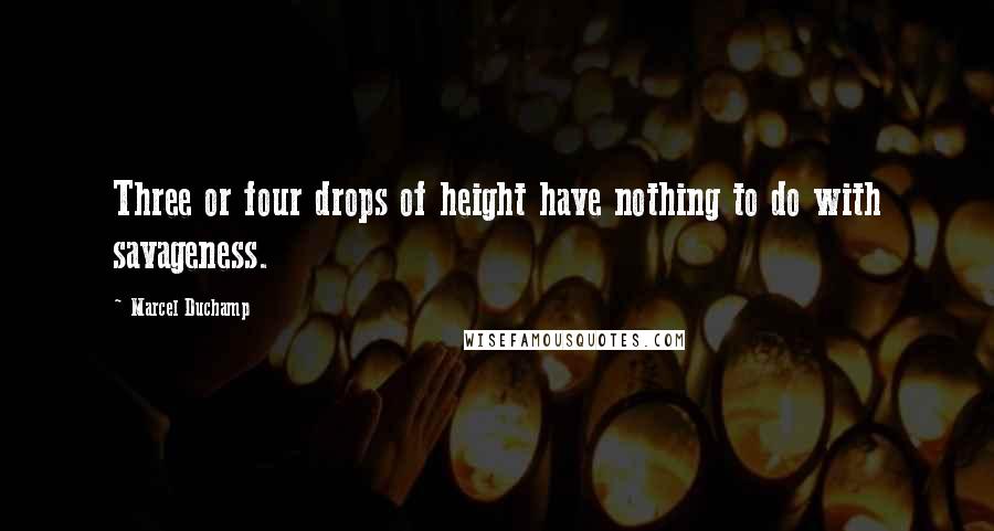 Marcel Duchamp Quotes: Three or four drops of height have nothing to do with savageness.