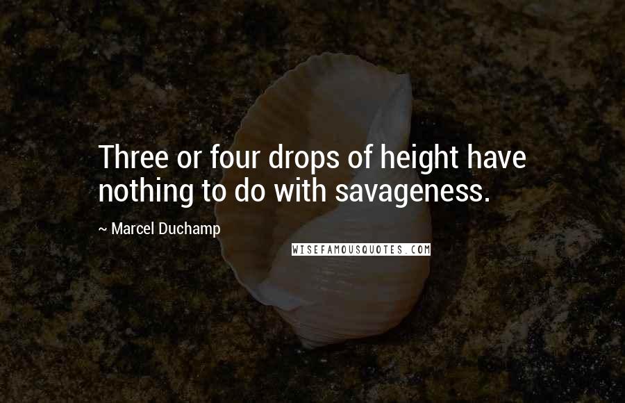 Marcel Duchamp Quotes: Three or four drops of height have nothing to do with savageness.