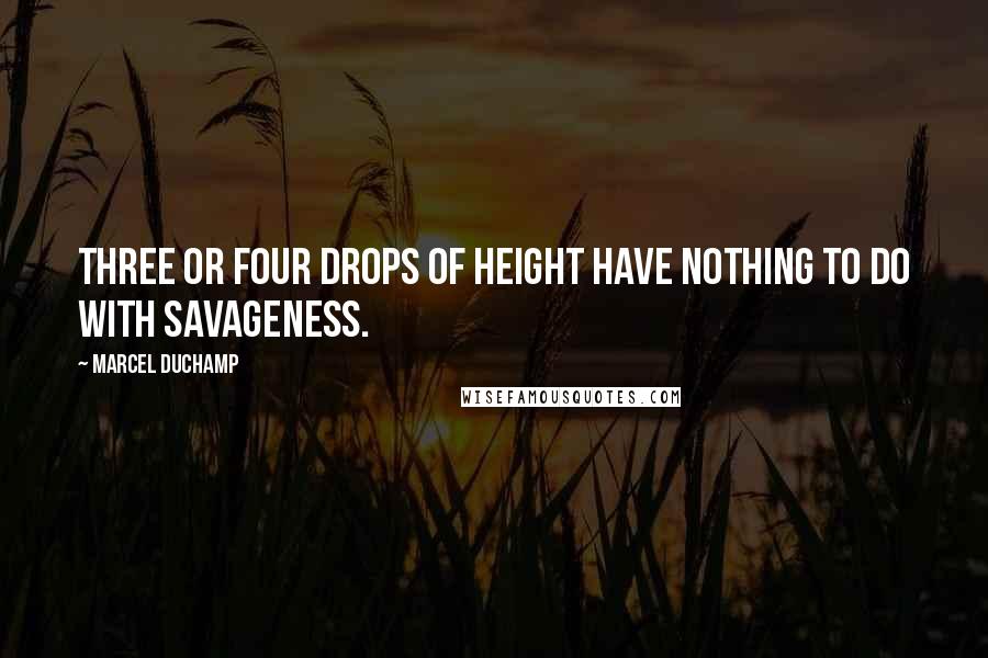 Marcel Duchamp Quotes: Three or four drops of height have nothing to do with savageness.