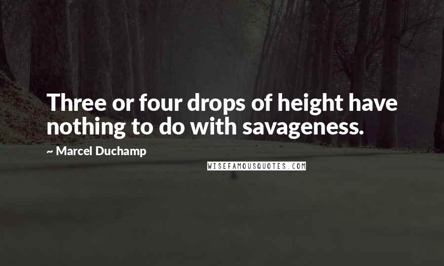 Marcel Duchamp Quotes: Three or four drops of height have nothing to do with savageness.