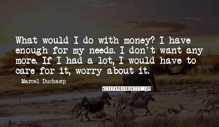 Marcel Duchamp Quotes: What would I do with money? I have enough for my needs. I don't want any more. If I had a lot, I would have to care for it, worry about it.