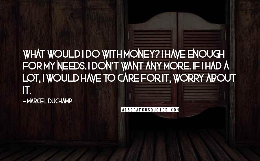 Marcel Duchamp Quotes: What would I do with money? I have enough for my needs. I don't want any more. If I had a lot, I would have to care for it, worry about it.