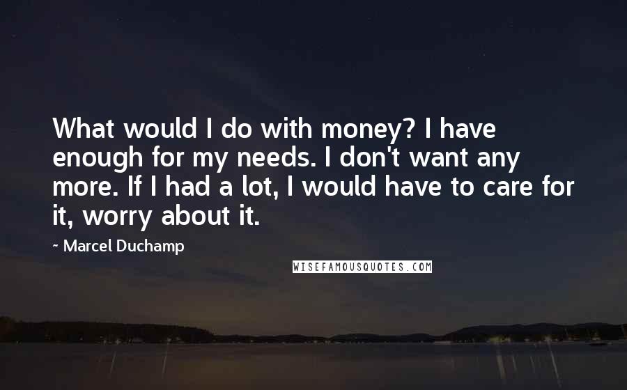 Marcel Duchamp Quotes: What would I do with money? I have enough for my needs. I don't want any more. If I had a lot, I would have to care for it, worry about it.