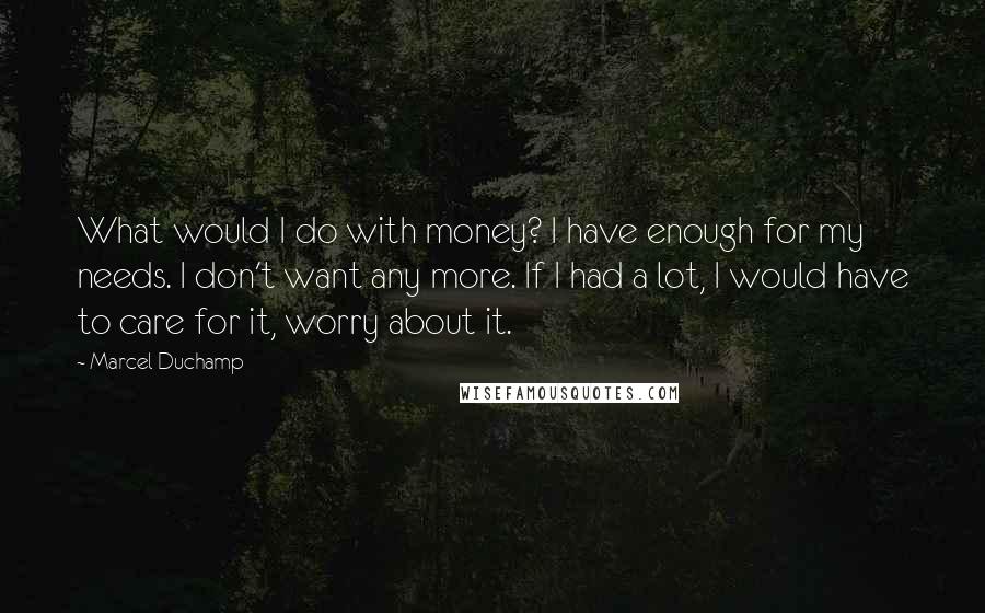 Marcel Duchamp Quotes: What would I do with money? I have enough for my needs. I don't want any more. If I had a lot, I would have to care for it, worry about it.