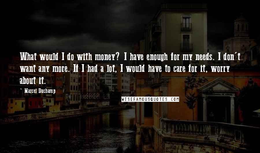 Marcel Duchamp Quotes: What would I do with money? I have enough for my needs. I don't want any more. If I had a lot, I would have to care for it, worry about it.