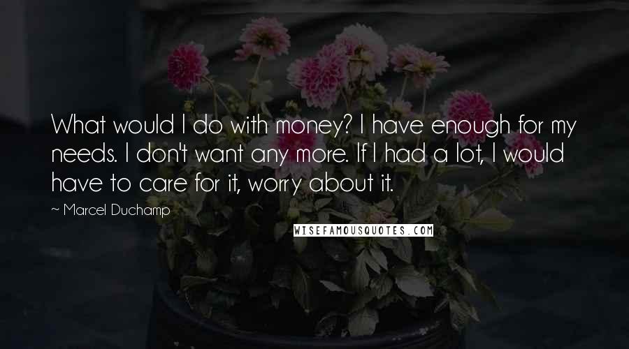 Marcel Duchamp Quotes: What would I do with money? I have enough for my needs. I don't want any more. If I had a lot, I would have to care for it, worry about it.