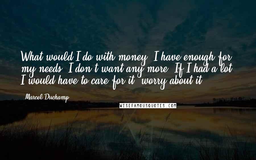 Marcel Duchamp Quotes: What would I do with money? I have enough for my needs. I don't want any more. If I had a lot, I would have to care for it, worry about it.