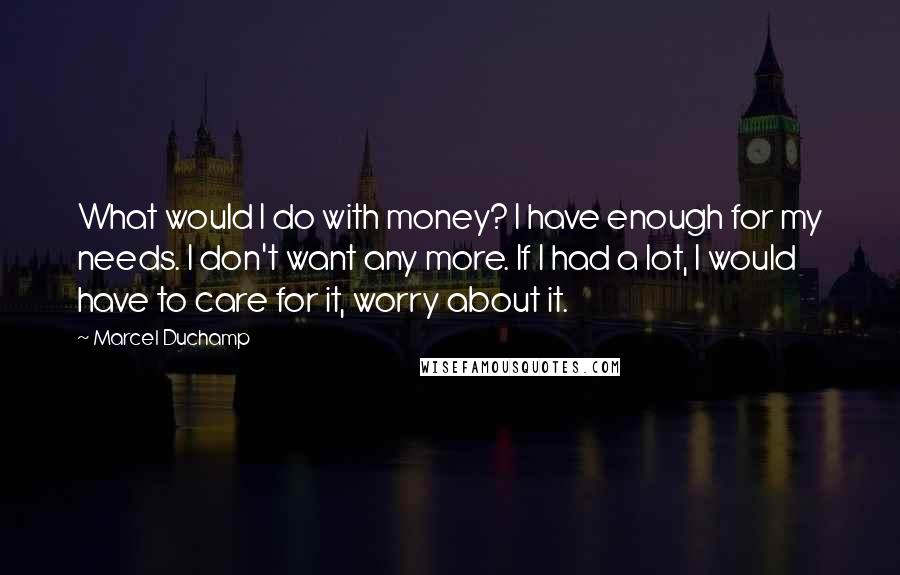 Marcel Duchamp Quotes: What would I do with money? I have enough for my needs. I don't want any more. If I had a lot, I would have to care for it, worry about it.