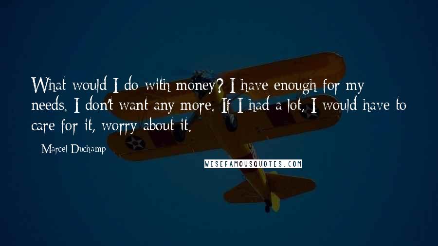 Marcel Duchamp Quotes: What would I do with money? I have enough for my needs. I don't want any more. If I had a lot, I would have to care for it, worry about it.